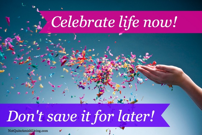 Celebrate Life..Don't save it for Later